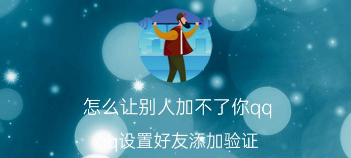 怎么让别人加不了你qq qq设置好友添加验证，让别人找不到自己的方法？